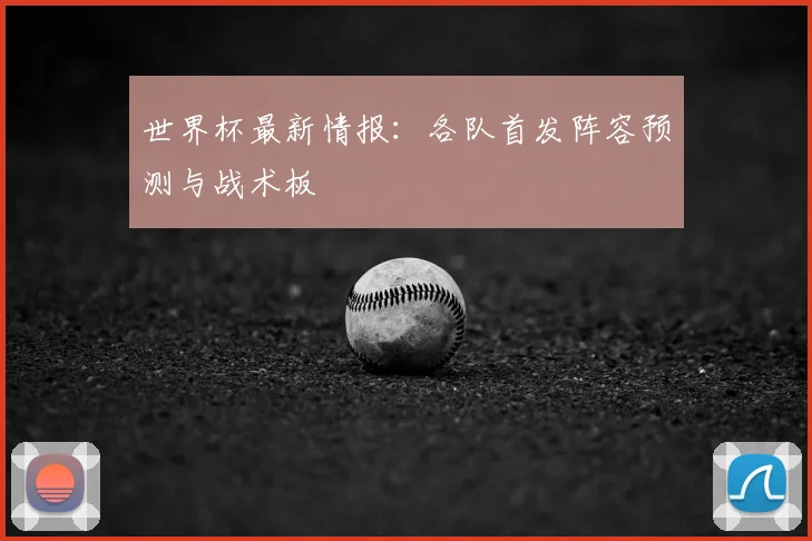 世界杯最新情报:各队首发阵容预测与战术板