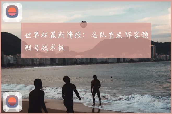 世界杯最新情报：各队首发阵容预测与战术板