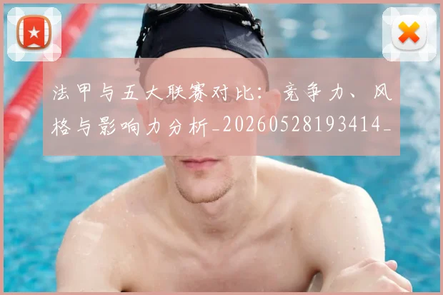 法甲与五大联赛对比：竞争力、风格与影响力分析_20260528193414_20260609232624