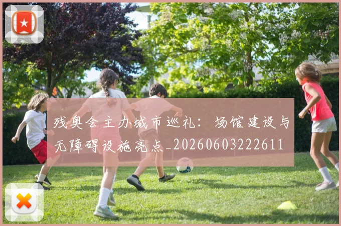 残奥会主办城市巡礼：场馆建设与无障碍设施亮点_20260603222611