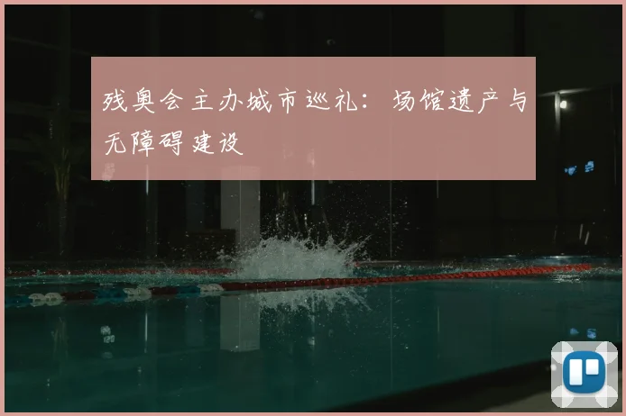 残奥会主办城市巡礼:场馆遗产与无障碍建设