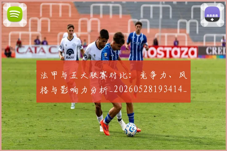 法甲与五大联赛对比:竞争力、风格与影响力分析_20260528193414_20260609232624