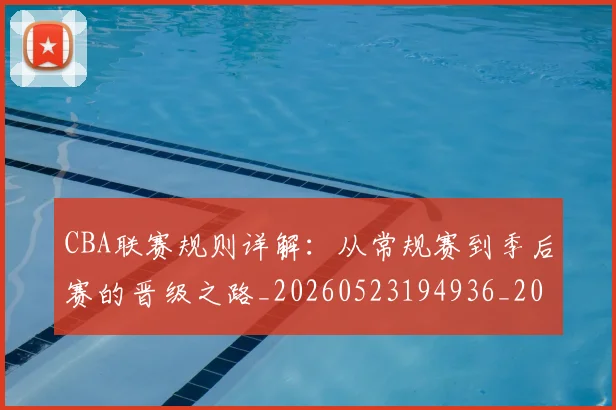 CBA联赛规则详解:从常规赛到季后赛的晋级之路_20260523194936_20260606165304