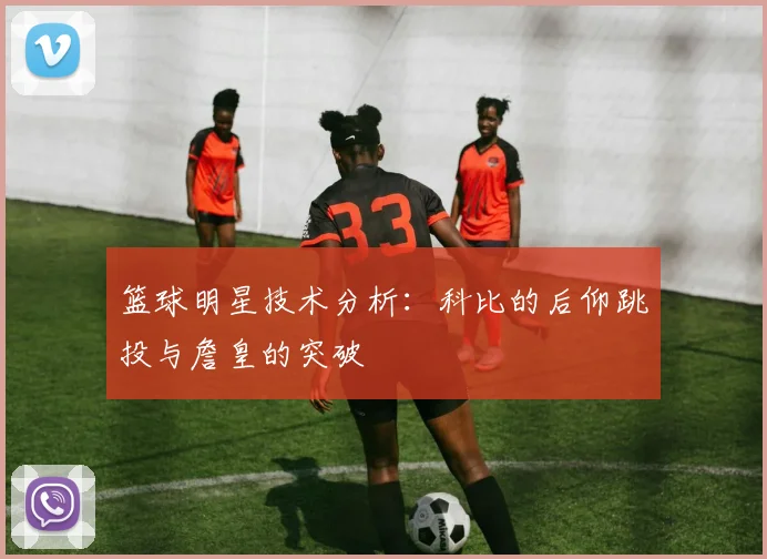 篮球明星技术分析:科比的后仰跳投与詹皇的突破