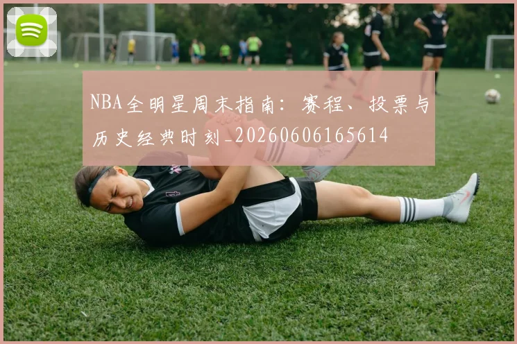 NBA全明星周末指南:赛程、投票与历史经典时刻_20260606165614