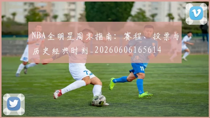 NBA全明星周末指南:赛程、投票与历史经典时刻_20260606165614