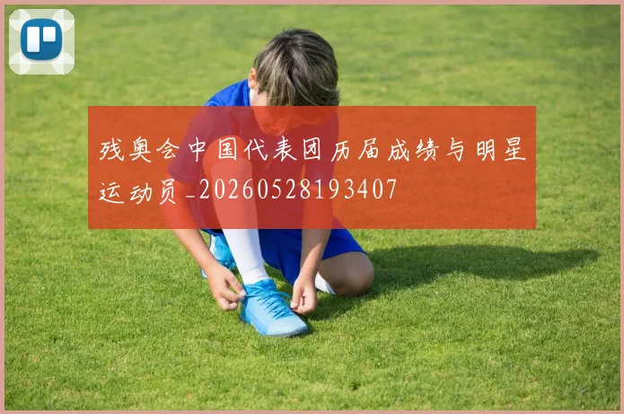 残奥会中国代表团历届成绩与明星运动员_20260528193407
