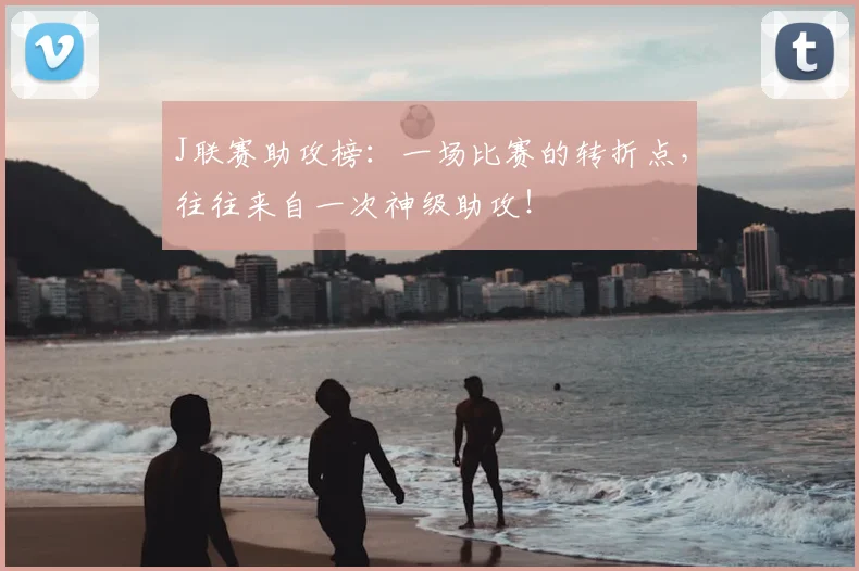 J联赛助攻榜:一场比赛的转折点,往往来自一次神级助攻!