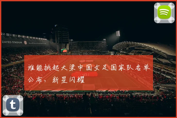 谁能挑起大梁中国女足国家队名单公布,新星闪耀