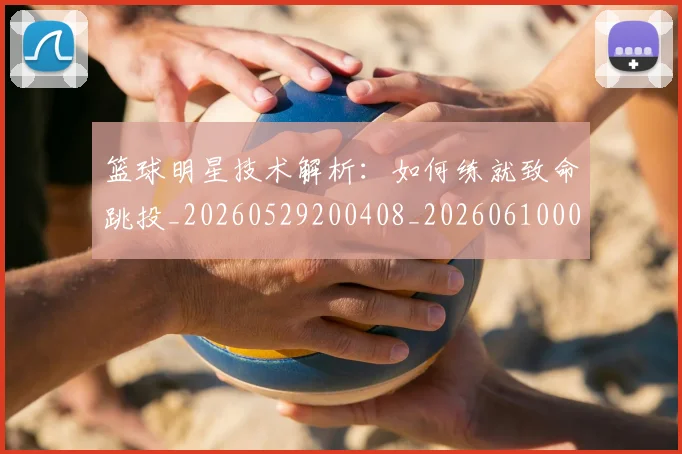 篮球明星技术解析:如何练就致命跳投_20260529200408_20260610000723