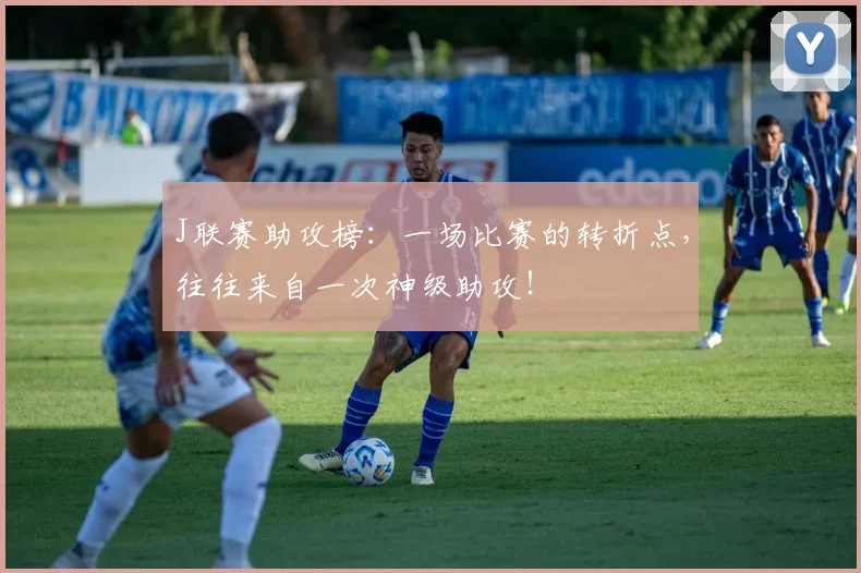 J联赛助攻榜：一场比赛的转折点，往往来自一次神级助攻！