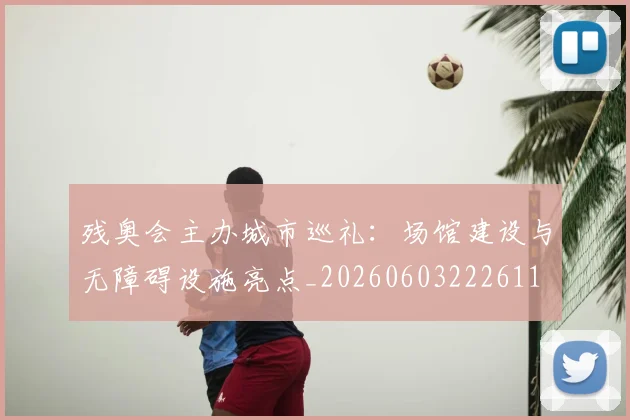 残奥会主办城市巡礼：场馆建设与无障碍设施亮点_20260603222611