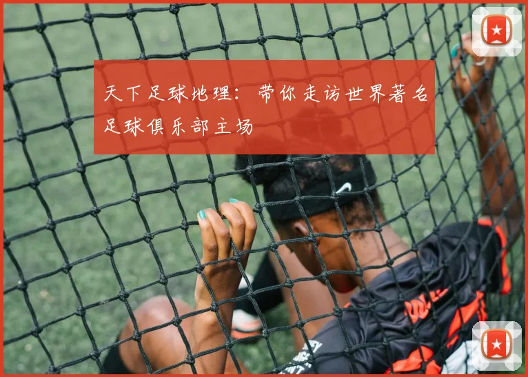 天下足球地理:带你走访世界著名足球俱乐部主场