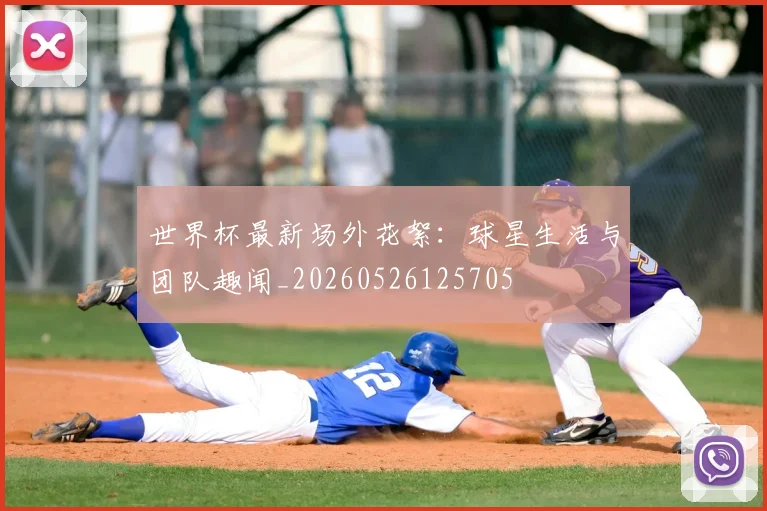 世界杯最新场外花絮:球星生活与团队趣闻_20260526125705